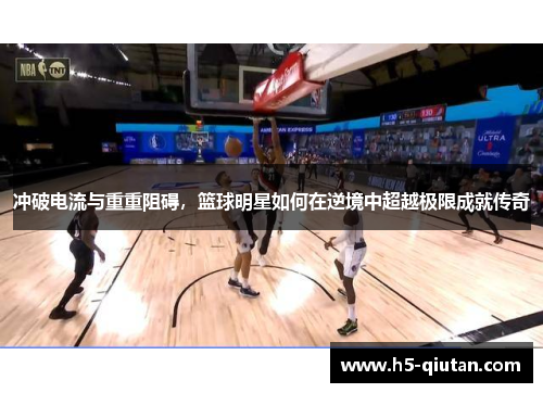 冲破电流与重重阻碍，篮球明星如何在逆境中超越极限成就传奇