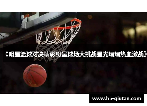 《明星篮球对决精彩纷呈球场大挑战星光熠熠热血激战》