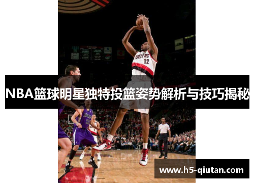 NBA篮球明星独特投篮姿势解析与技巧揭秘