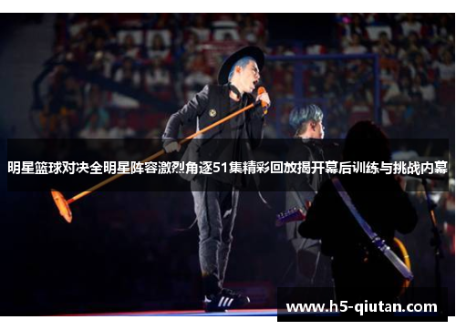 明星篮球对决全明星阵容激烈角逐51集精彩回放揭开幕后训练与挑战内幕