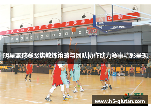 明星篮球赛聚焦教练策略与团队协作助力赛事精彩呈现