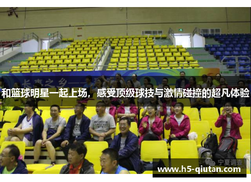 和篮球明星一起上场，感受顶级球技与激情碰撞的超凡体验