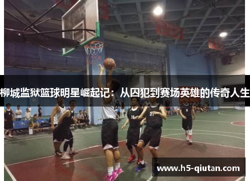 柳城监狱篮球明星崛起记：从囚犯到赛场英雄的传奇人生