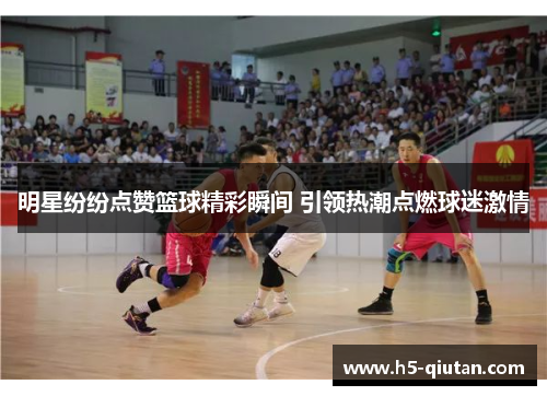明星纷纷点赞篮球精彩瞬间 引领热潮点燃球迷激情