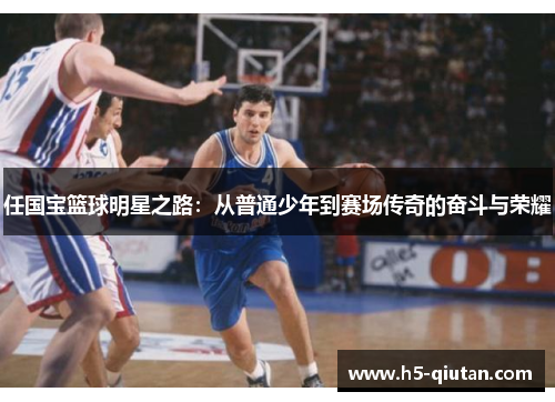 任国宝篮球明星之路：从普通少年到赛场传奇的奋斗与荣耀
