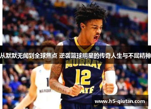 从默默无闻到全球焦点 逆袭篮球明星的传奇人生与不屈精神