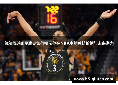 普尔篮球明星表现如何揭示他在NBA中的独特价值与未来潜力