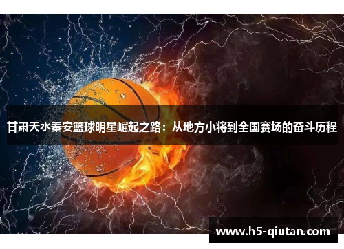 甘肃天水秦安篮球明星崛起之路：从地方小将到全国赛场的奋斗历程
