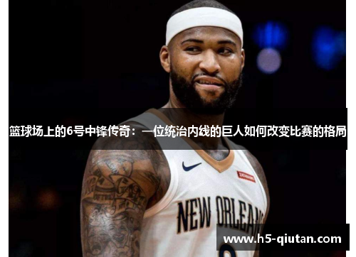 篮球场上的6号中锋传奇：一位统治内线的巨人如何改变比赛的格局