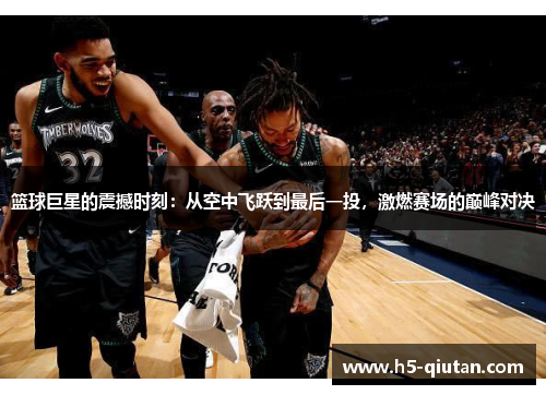 篮球巨星的震撼时刻：从空中飞跃到最后一投，激燃赛场的巅峰对决