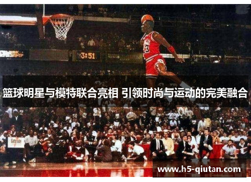 篮球明星与模特联合亮相 引领时尚与运动的完美融合