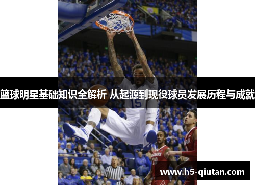 篮球明星基础知识全解析 从起源到现役球员发展历程与成就