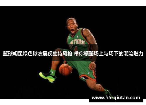 篮球明星绿色球衣展现独特风格 带你领略场上与场下的潮流魅力