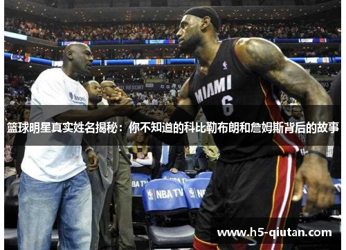 篮球明星真实姓名揭秘：你不知道的科比勒布朗和詹姆斯背后的故事