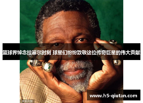 篮球界悼念拉塞尔时刻 球星们纷纷致敬这位传奇巨星的伟大贡献
