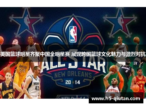 美国篮球明星齐聚中国全明星赛 展现跨国篮球文化魅力与激烈对抗