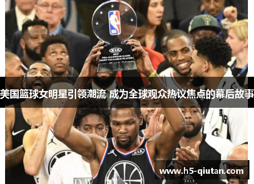 美国篮球女明星引领潮流 成为全球观众热议焦点的幕后故事