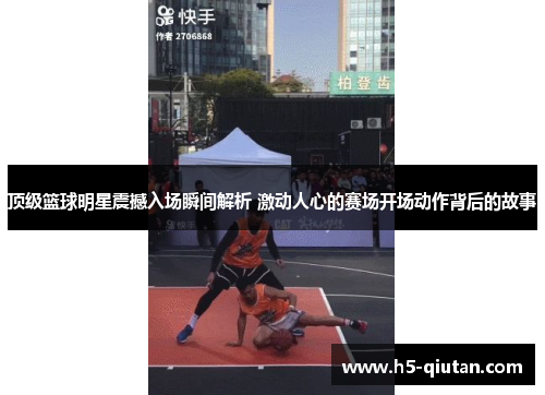 顶级篮球明星震撼入场瞬间解析 激动人心的赛场开场动作背后的故事