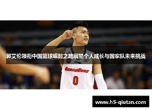 郭艾伦领衔中国篮球崛起之路展望个人成长与国家队未来挑战