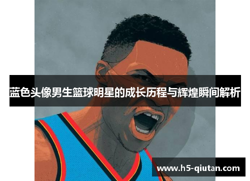 蓝色头像男生篮球明星的成长历程与辉煌瞬间解析