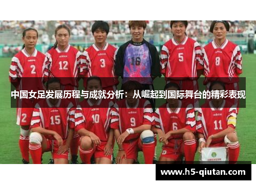 中国女足发展历程与成就分析：从崛起到国际舞台的精彩表现