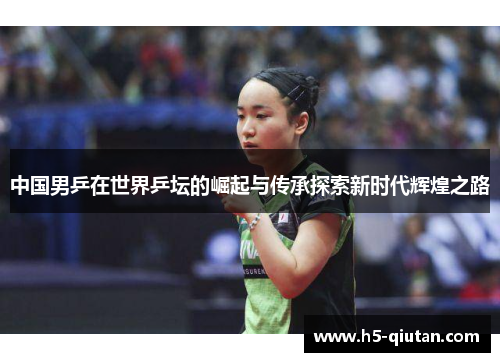 中国男乒在世界乒坛的崛起与传承探索新时代辉煌之路
