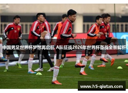 中国男足世界杯梦想再启航 A队征战2026年世界杯备战全景解析