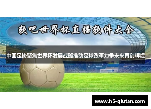 中国足协聚焦世界杯发展战略推动足球改革力争未来再创辉煌