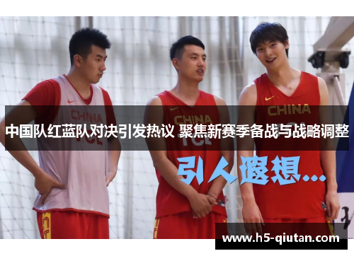 中国队红蓝队对决引发热议 聚焦新赛季备战与战略调整