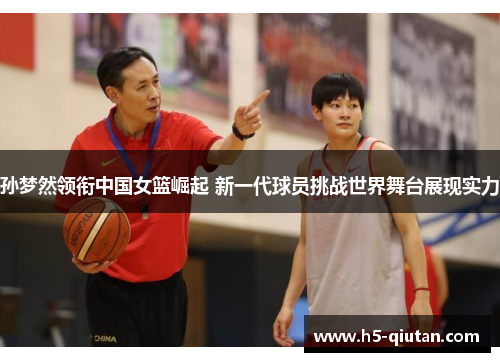 孙梦然领衔中国女篮崛起 新一代球员挑战世界舞台展现实力