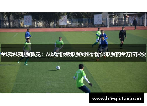 全球足球联赛概览：从欧洲顶级联赛到亚洲新兴联赛的全方位探索